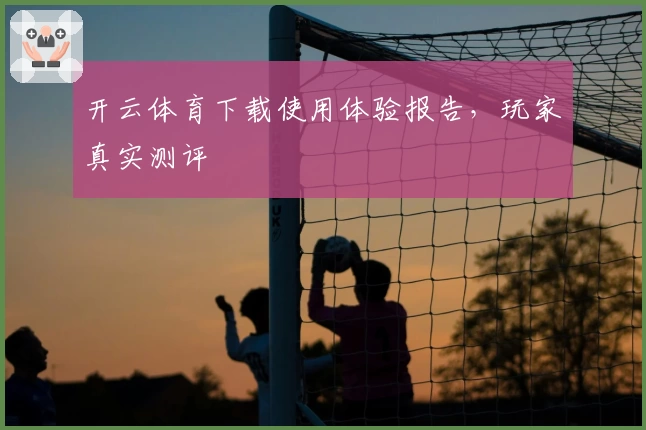 开云体育下载使用体验报告，玩家真实测评