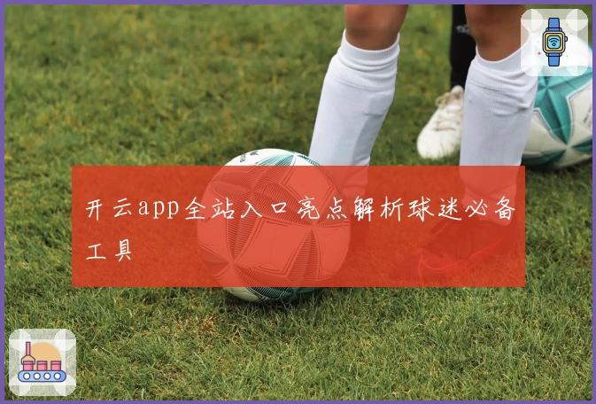 开云app全站入口亮点解析球迷必备工具