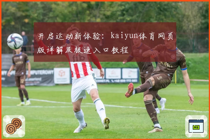 开启运动新体验：kaiyun体育网页版详解及极速入口教程