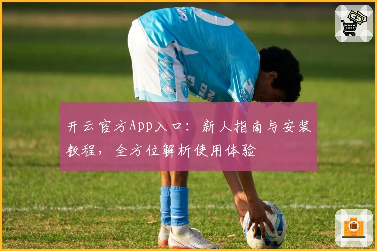 开云官方App入口:新人指南与安装教程,全方位解析使用体验