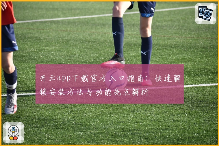 开云app下载官方入口指南：快速解锁安装方法与功能亮点解析