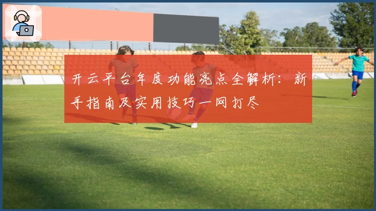 开云平台年度功能亮点全解析：新手指南及实用技巧一网打尽