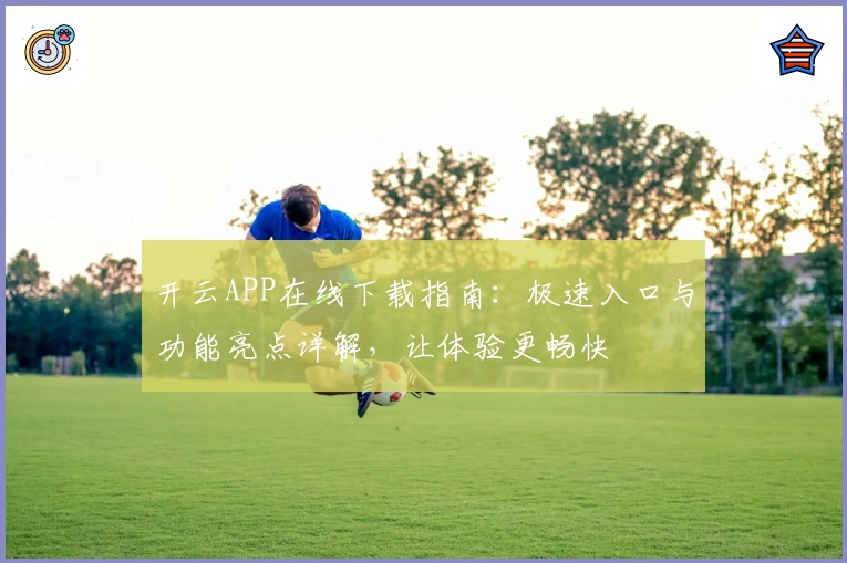 开云APP在线下载指南：极速入口与功能亮点详解，让体验更畅快
