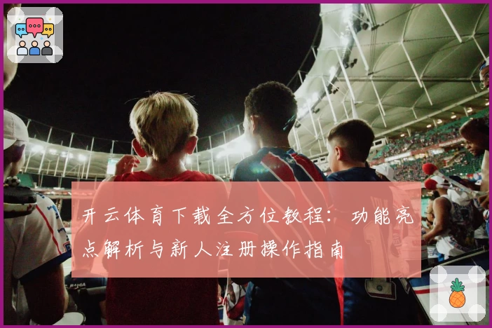 开云体育下载全方位教程：功能亮点解析与新人注册操作指南