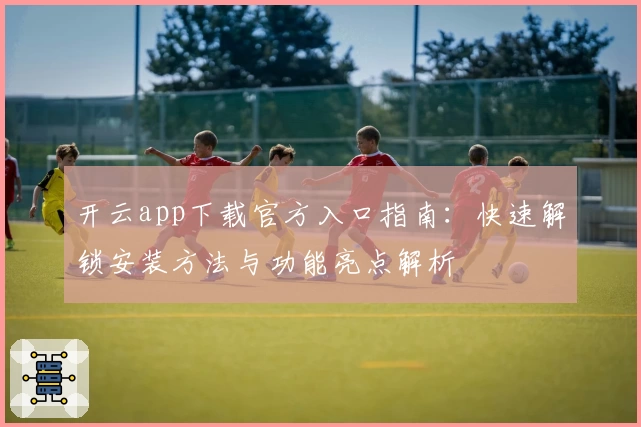 开云app下载官方入口指南：快速解锁安装方法与功能亮点解析