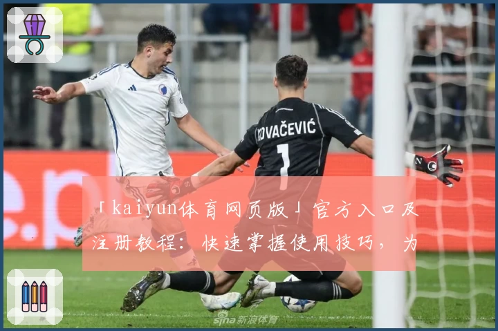「kaiyun体育网页版」官方入口及注册教程：快速掌握使用技巧，为体育爱好者量身打造
