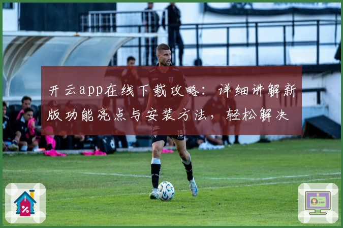 开云app在线下载攻略：详细讲解新版功能亮点与安装方法，轻松解决常见问题