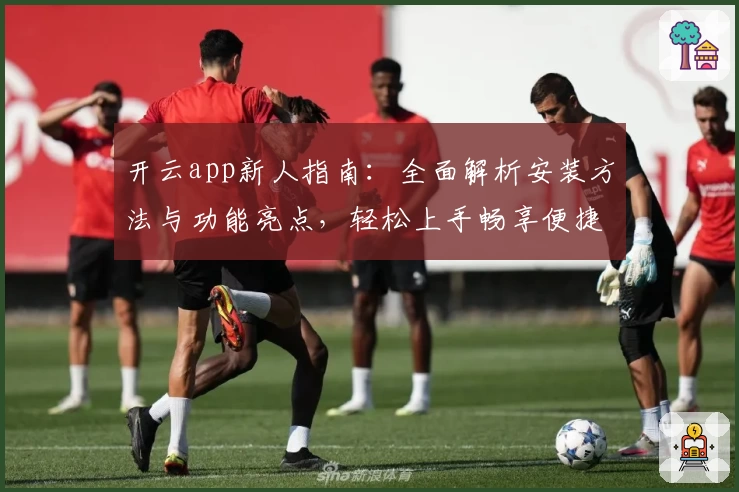 开云app新人指南:全面解析安装方法与功能亮点,轻松上手畅享便捷体验