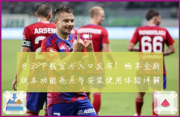 开云下载官方入口发布！畅享全新版本功能亮点与安装使用体验详解