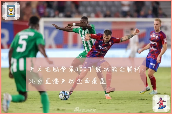 开云电脑登录app下载功能全解析,比分直播互动全面覆盖