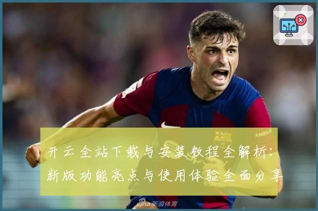 开云全站下载与安装教程全解析:新版功能亮点与使用体验全面分享