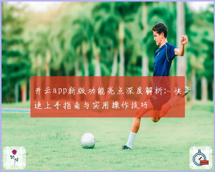 开云app新版功能亮点深度解析：快速上手指南与实用操作技巧