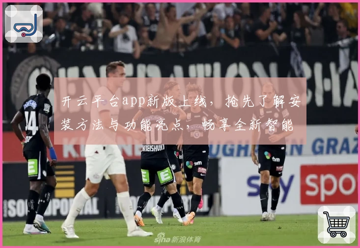 开云平台app新版上线，抢先了解安装方法与功能亮点，畅享全新智能体验