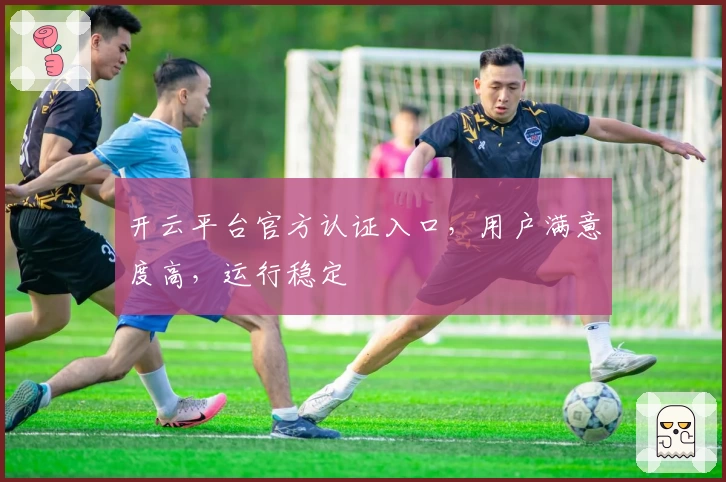 开云平台官方认证入口，用户满意度高，运行稳定