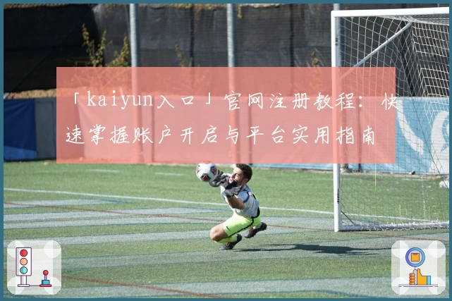 「kaiyun入口」官网注册教程：快速掌握账户开启与平台实用指南