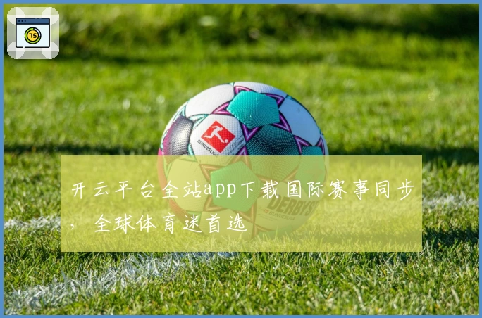 开云平台全站app下载国际赛事同步，全球体育迷首选