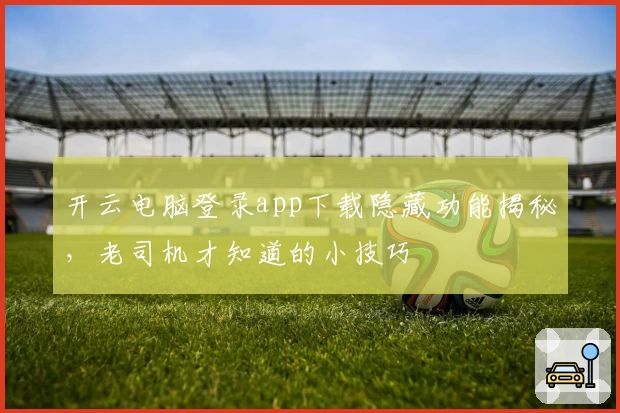 开云电脑登录app下载隐藏功能揭秘，老司机才知道的小技巧