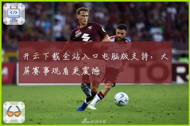 开云下载全站入口电脑版支持，大屏赛事观看更震撼
