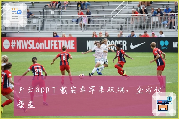 开云app下载安卓苹果双端，全方位覆盖