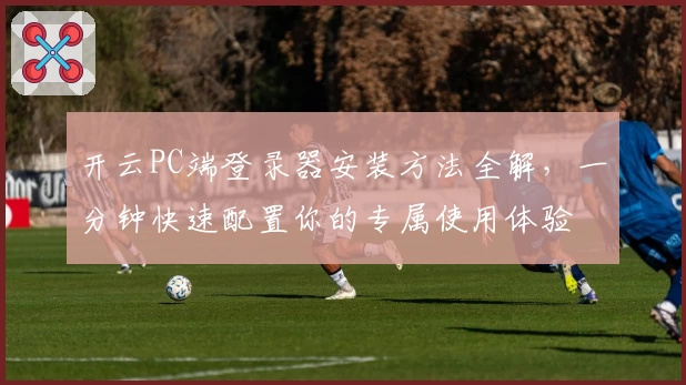 开云PC端登录器安装方法全解，一分钟快速配置你的专属使用体验
