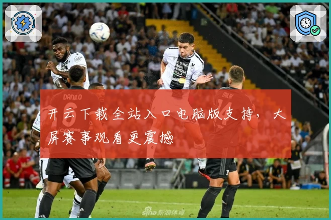 开云下载全站入口电脑版支持,大屏赛事观看更震撼
