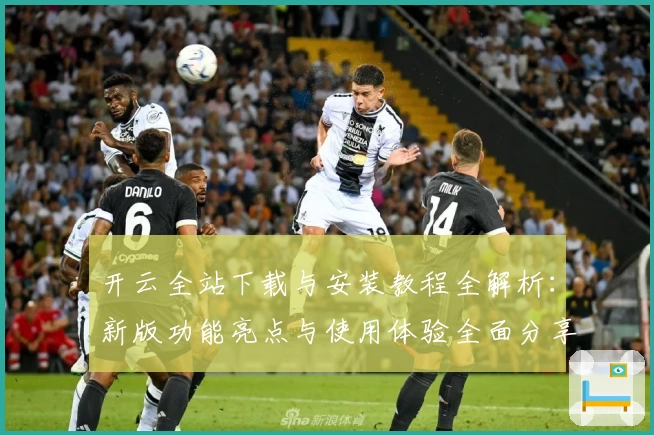 开云全站下载与安装教程全解析：新版功能亮点与使用体验全面分享