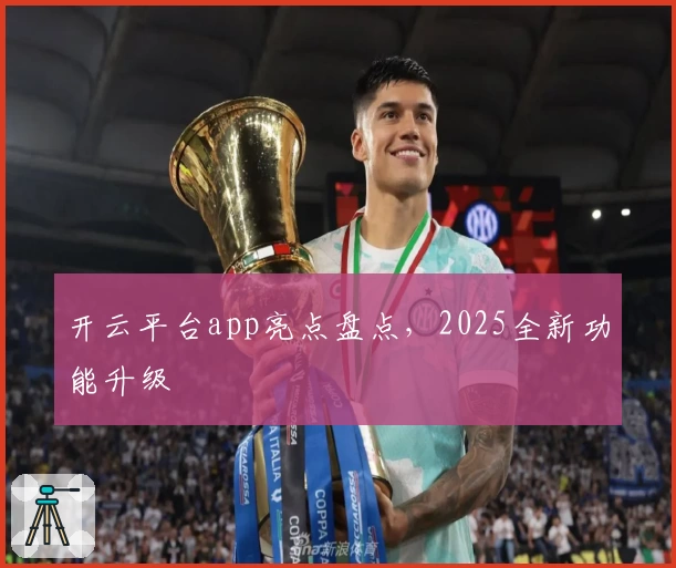 开云平台app亮点盘点，2025全新功能升级