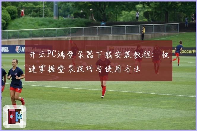 开云PC端登录器下载安装教程：快速掌握登录技巧与使用方法