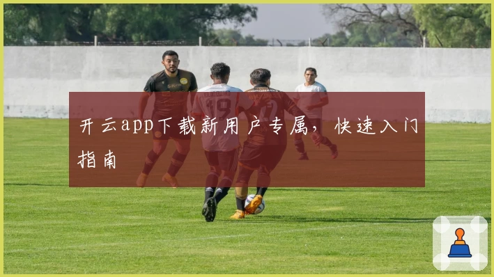 开云app下载新用户专属，快速入门指南