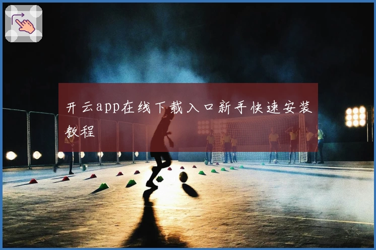 开云app在线下载入口新手快速安装教程
