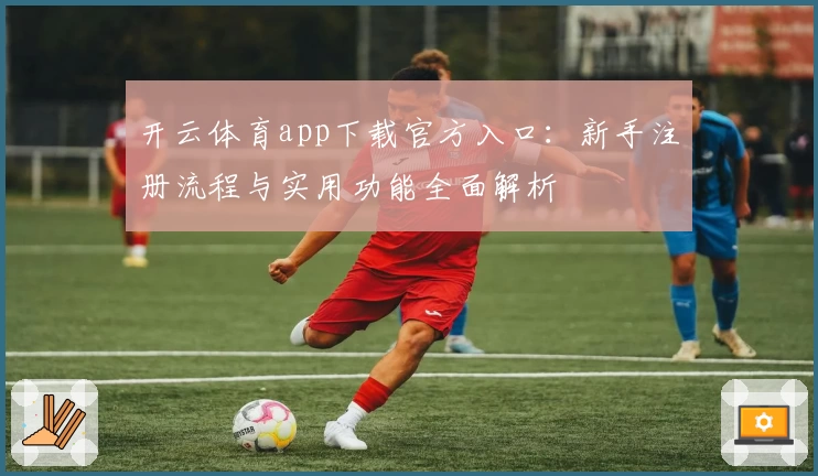 开云体育app下载官方入口：新手注册流程与实用功能全面解析