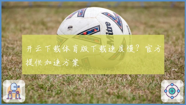 开云下载体育版下载速度慢？官方提供加速方案
