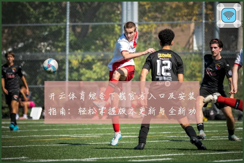 开云体育综合下载官方入口及安装指南：轻松掌握版本更新与全新功能亮点