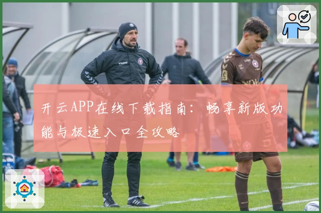 开云APP在线下载指南：畅享新版功能与极速入口全攻略