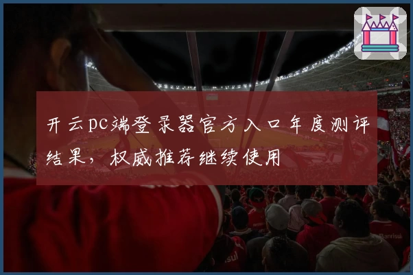 开云pc端登录器官方入口年度测评结果，权威推荐继续使用