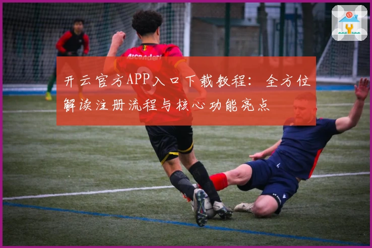 开云官方APP入口下载教程：全方位解读注册流程与核心功能亮点