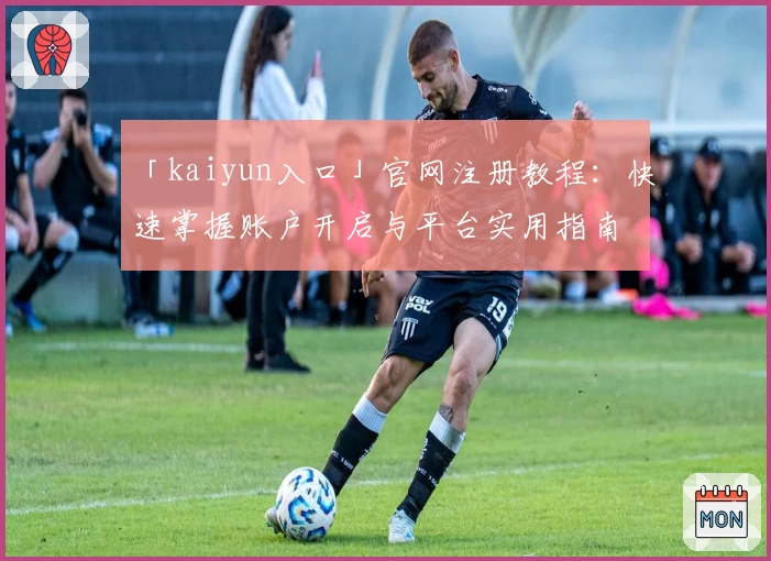 「kaiyun入口」官网注册教程：快速掌握账户开启与平台实用指南