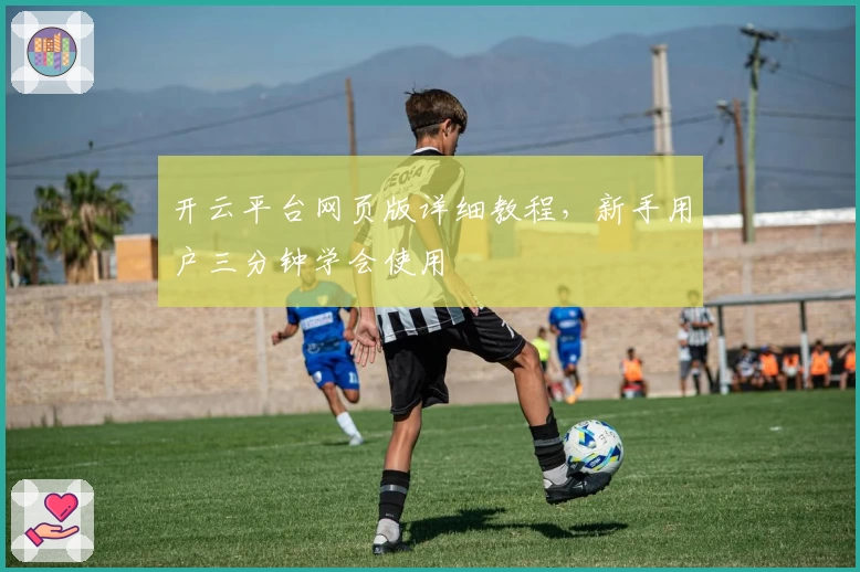 开云平台网页版详细教程，新手用户三分钟学会使用
