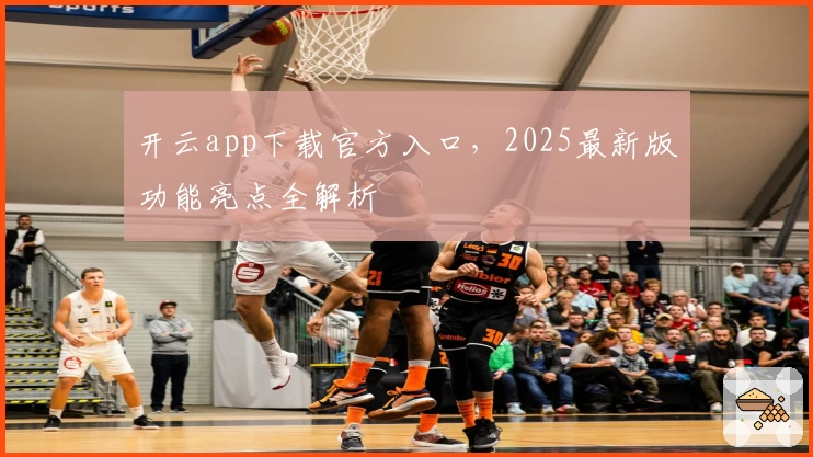 开云app下载官方入口，2025最新版功能亮点全解析