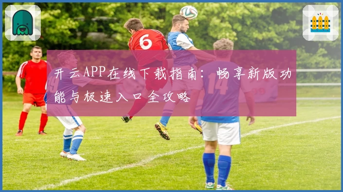 开云APP在线下载指南：畅享新版功能与极速入口全攻略