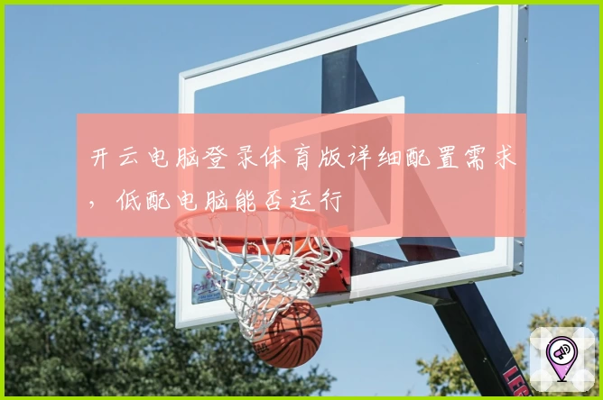 开云电脑登录体育版详细配置需求,低配电脑能否运行