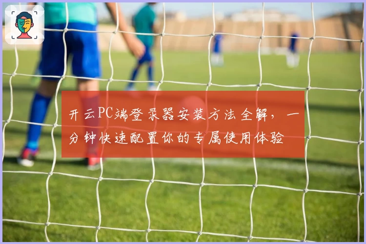 开云PC端登录器安装方法全解,一分钟快速配置你的专属使用体验