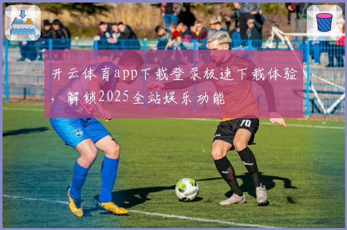 开云体育app下载登录极速下载体验，解锁2025全站娱乐功能