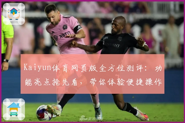 Kaiyun体育网页版全方位测评：功能亮点抢先看，带你体验便捷操作与赛事盛宴！
