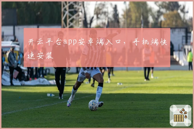 开云平台app安卓端入口，手机端快速安装