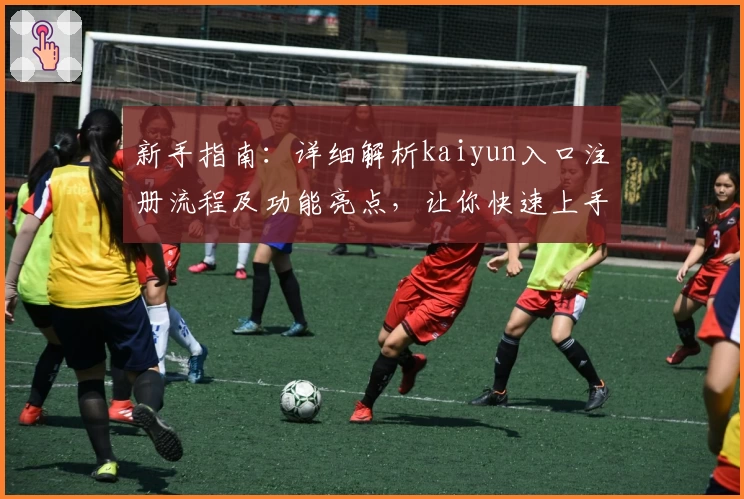 新手指南：详细解析kaiyun入口注册流程及功能亮点，让你快速上手