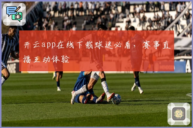 开云app在线下载球迷必看，赛事直播互动体验