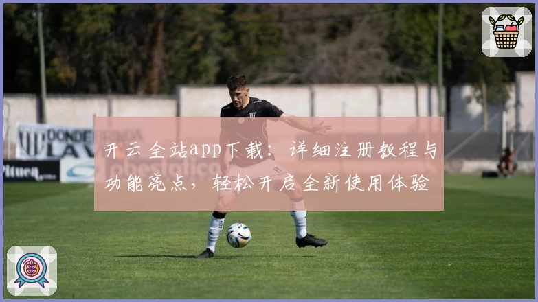 开云全站app下载：详细注册教程与功能亮点，轻松开启全新使用体验