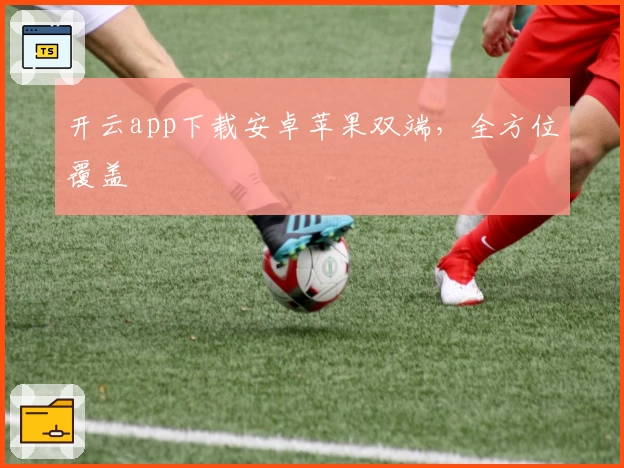 开云app下载安卓苹果双端，全方位覆盖