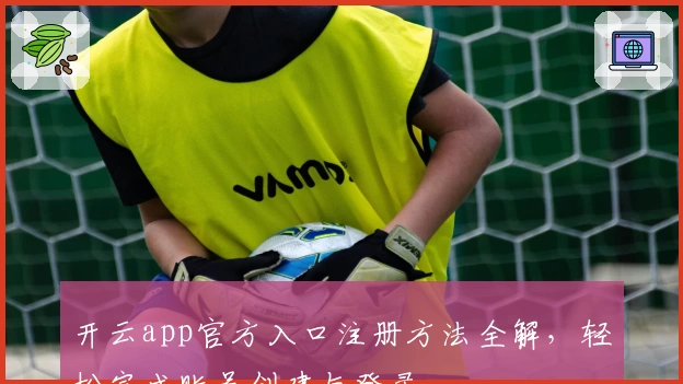 开云app官方入口注册方法全解，轻松完成账号创建与登录